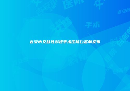 吉安市交替性斜视手术医院白名单发布