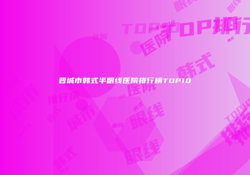 晋城市韩式半眼线医院排行榜TOP10