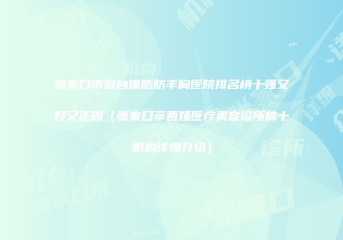 张家口市做自体脂肪丰胸医院排名榜十强又好又正规（张家口莘西娅医疗美容诊所前十机构详细介绍）