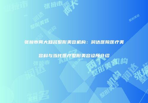 张掖市两大知名整形美容机构：润达医院医疗美容科与当代医疗整形美容诊所介绍