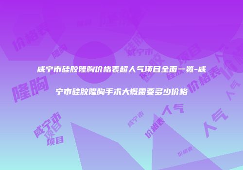 咸宁市硅胶隆胸价格表超人气项目全面一览-咸宁市硅胶隆胸手术大概需要多少价格