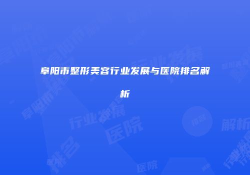 阜阳市整形美容行业发展与医院排名解析