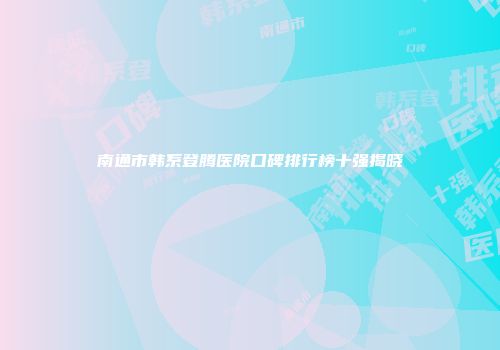 南通市韩系登腾医院口碑排行榜十强揭晓