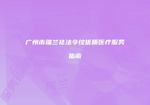 广州市瑞兰祛法令纹优质医疗服务指南