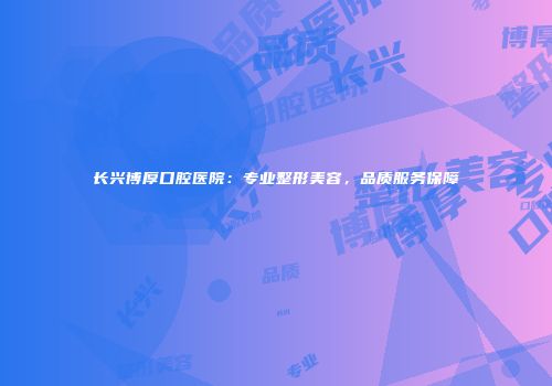 长兴博厚口腔医院：专业整形美容，品质服务保障