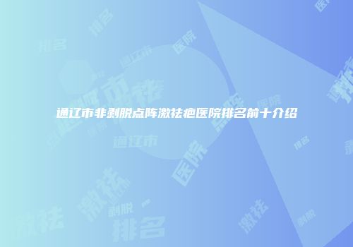 通辽市非剥脱点阵激祛疤医院排名前十介绍