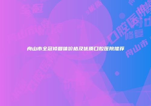 舟山市全冠修复体价格及优质口腔医院推荐
