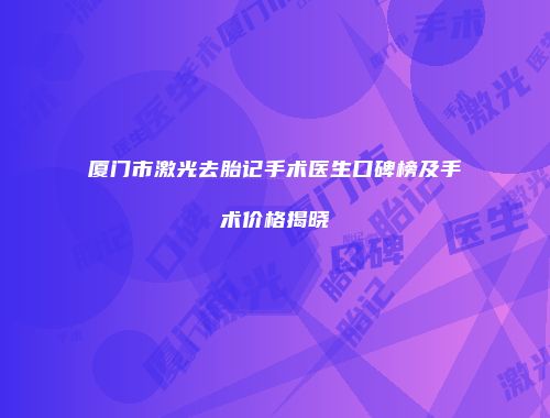 厦门市激光去胎记手术医生口碑榜及手术价格揭晓