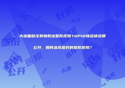 大连面部注射物取出整形医院TOP10排名榜资质公开，如何选择最好的整形医院？