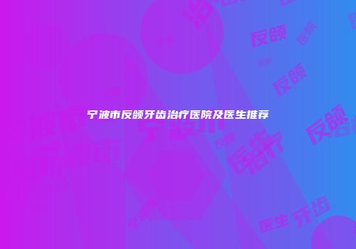 宁波市反颌牙齿治疗医院及医生推荐