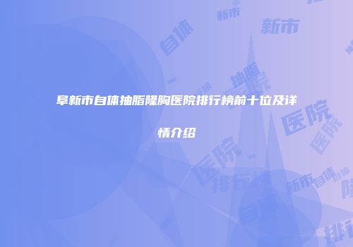 阜新市自体抽脂隆胸医院排行榜前十位及详情介绍