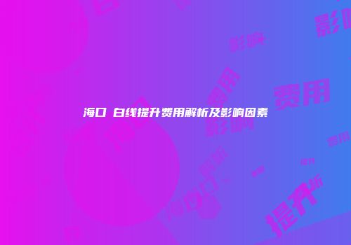海口疍白线提升费用解析及影响因素