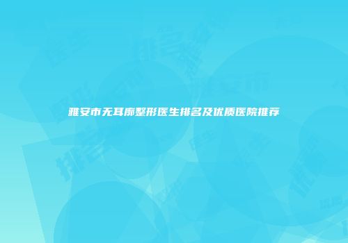 雅安市无耳廓整形医生排名及优质医院推荐