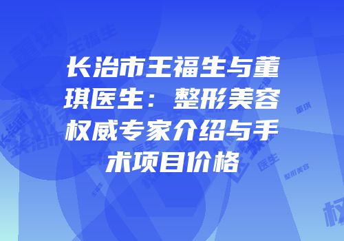 长治市王福生与董琪医生：整形美容权威专家介绍与手术项目价格