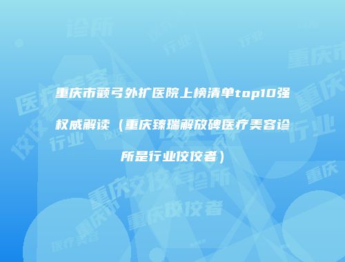 重庆市颧弓外扩医院上榜清单top10强权威解读（重庆臻瑞解放碑医疗美容诊所是行业佼佼者）