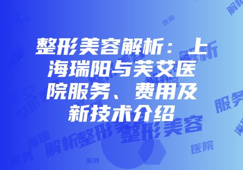 整形美容解析：上海瑞阳与芙艾医院服务、费用及新技术介绍