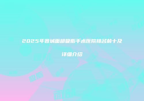 2025年晋城面部吸脂手术医院排名前十及详细介绍