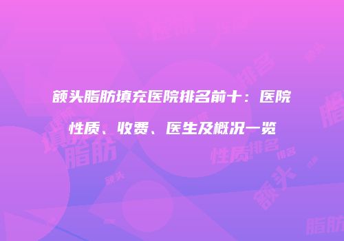 额头脂肪填充医院排名前十：医院性质、收费、医生及概况一览