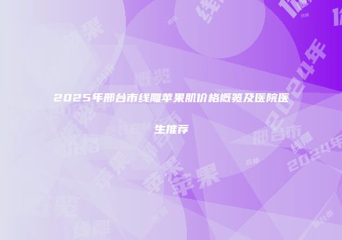 2025年邢台市线雕苹果肌价格概览及医院医生推荐