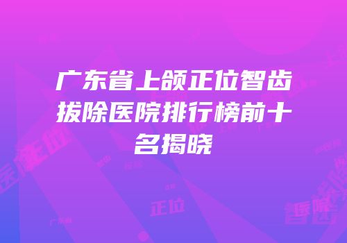 广东省上颌正位智齿拔除医院排行榜前十名揭晓