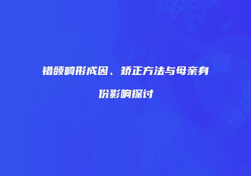 错颌畸形成因、矫正方法与母亲身份影响探讨