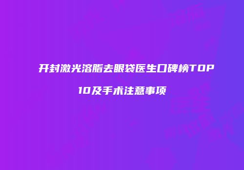 开封激光溶脂去眼袋医生口碑榜TOP10及手术注意事项
