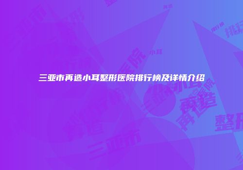 三亚市再造小耳整形医院排行榜及详情介绍
