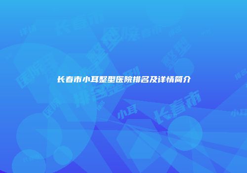 长春市小耳整型医院排名及详情简介