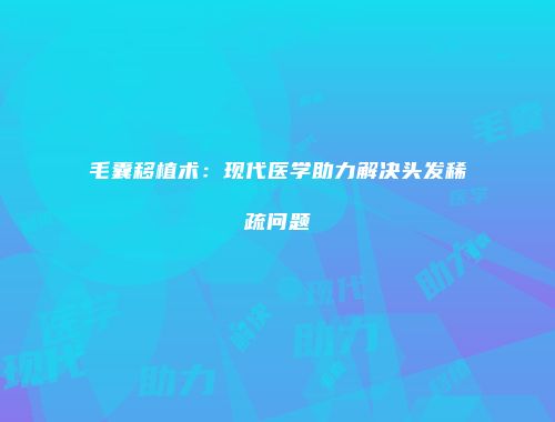 毛囊移植术：现代医学助力解决头发稀疏问题