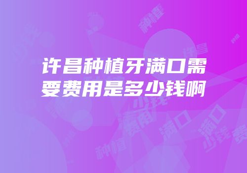 许昌种植牙满口需要费用是多少钱啊