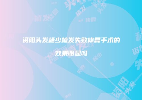 资阳头发稀少植发失败修复手术的效果明显吗