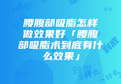 腰腹部吸脂怎样做效果好「腰腹部吸脂术到底有什么效果」