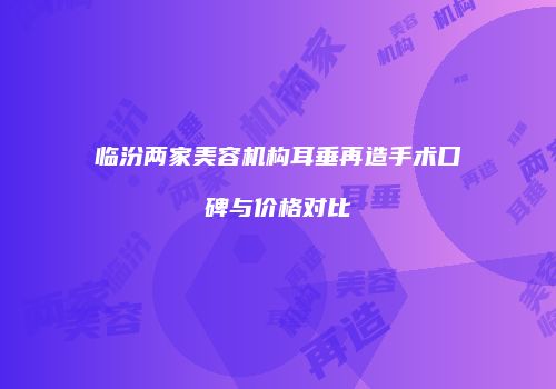 临汾两家美容机构耳垂再造手术口碑与价格对比