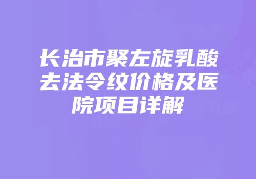 长治市聚左旋乳酸去法令纹价格及医院项目详解