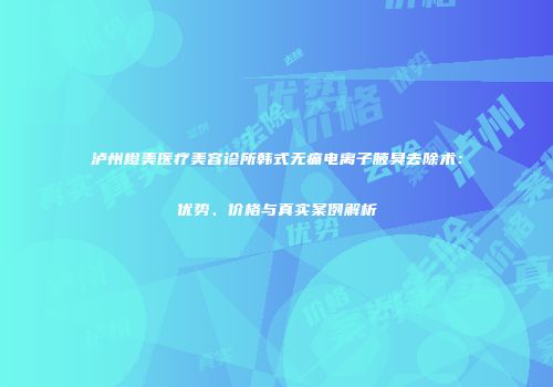 泸州橙美医疗美容诊所韩式无痛电离子腋臭去除术：优势、价格与真实案例解析