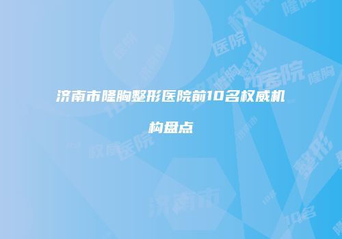济南市隆胸整形医院前10名权威机构盘点
