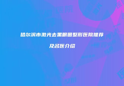 哈尔滨市激光去黑眼圈整形医院推荐及名医介绍