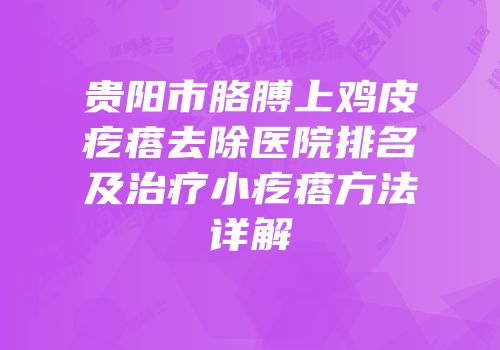 贵阳市胳膊上鸡皮疙瘩去除医院排名及治疗小疙瘩方法详解