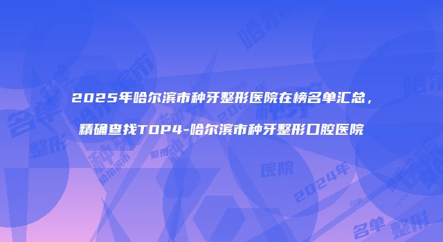 2025年哈尔滨市种牙整形医院在榜名单汇总，精确查找TOP4-哈尔滨市种牙整形口腔医院