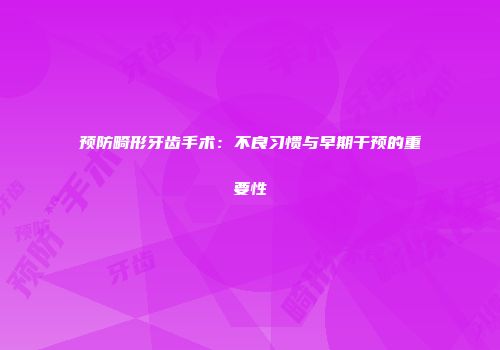 预防畸形牙齿手术：不良习惯与早期干预的重要性