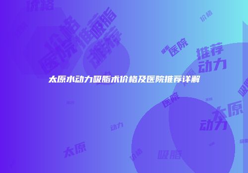 太原水动力吸脂术价格及医院推荐详解