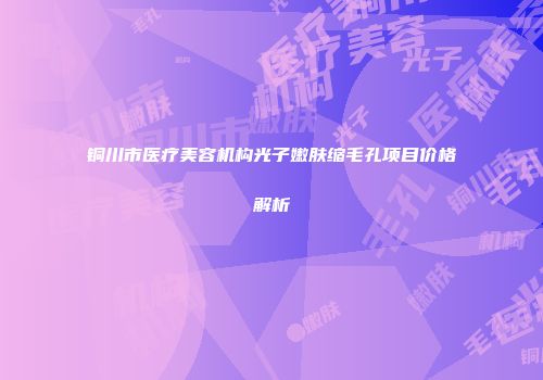 铜川市医疗美容机构光子嫩肤缩毛孔项目价格解析