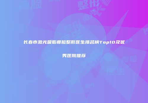 长春市激光吸脂瘦脸整形医生排名榜Top10及优秀医院推荐