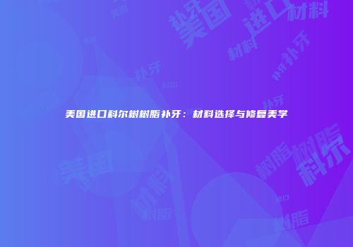 美国进口科尔树树脂补牙：材料选择与修复美学