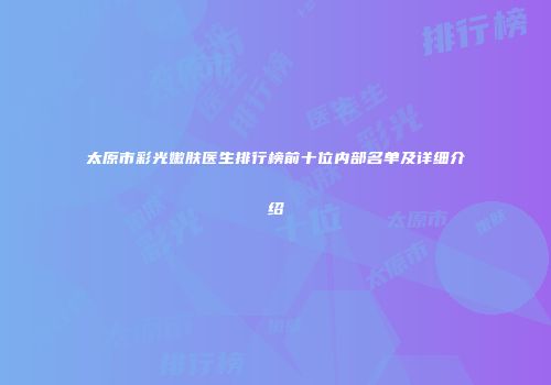 太原市彩光嫩肤医生排行榜前十位内部名单及详细介绍