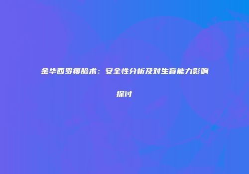 金华西罗瘦脸术：安全性分析及对生育能力影响探讨