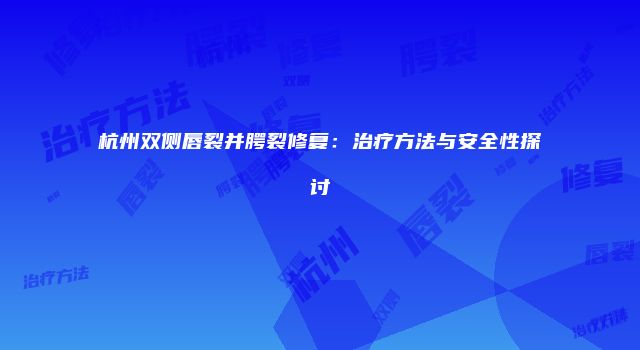 杭州双侧唇裂并腭裂修复：治疗方法与安全性探讨