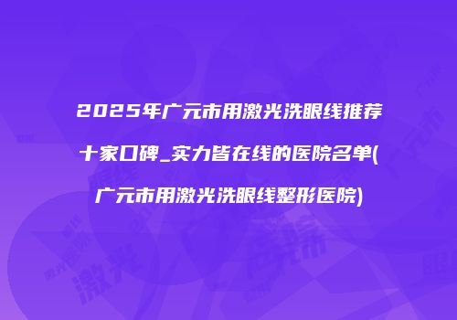 2025年广元市用激光洗眼线推荐十家口碑_实力皆在线的医院名单(广元市用激光洗眼线整形医院)