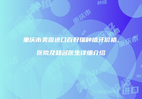 重庆市美国进口百好瑞种植牙价格、医院及知名医生详细介绍