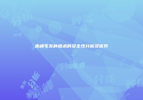赤峰毛发种植术的安全性分析及优势